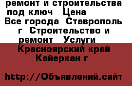 ремонт и строительства под ключ › Цена ­ 1 000 - Все города, Ставрополь г. Строительство и ремонт » Услуги   . Красноярский край,Кайеркан г.